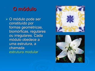 O módulo O módulo pode ser constituído por formas geométricas, biomórficas, regulares ou irregulares. Cada módulo obedece a uma estrutura, a chamada  estrutura modular . 