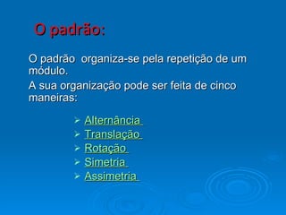 O padrão: Alternância  Translação  Rotação  Simetria  Assimetria   O padrão  organiza-se pela repetição de um módulo. A sua organização pode ser feita de cinco maneiras: 