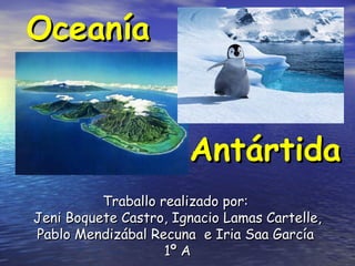Oceanía Traballo realizado por:  Jeni Boquete Castro, Ignacio Lamas Cartelle,  Pablo Mendizábal Recuna  e Iria Saa García  1º A Antártida 