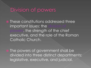Division of powersThese constitutions addressed three important issues: the division of powers, the strength of the chief executive, and the role of the Roman Catholic Church.The powers of government shall be divided into three distinct departments: legislative, executive, and judicial.