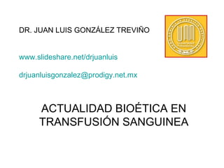 ACTUALIDAD BIOÉTICA EN TRANSFUSIÓN SANGUINEA DR. JUAN LUIS GONZÁLEZ TREVIÑO www.slideshare.net/drjuanluis [email_address] 