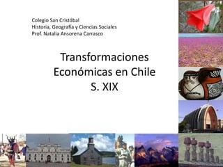 Transformaciones Económicas en ChileS. XIX Colegio San Cristóbal Historia, Geografía y Ciencias Sociales Prof. Natalia Ansorena Carrasco 