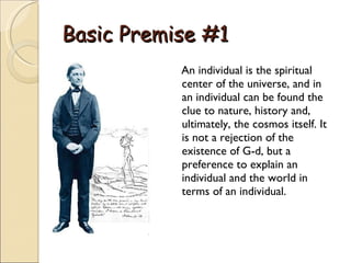 Basic Premise #1 An individual is the spiritual center of the universe, and in an individual can be found the clue to nature, history and, ultimately, the cosmos itself. It is not a rejection of the existence of G-d, but a preference to explain an individual and the world in terms of an individual.  