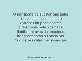 O transporte de substâncias entre os compartimentos intra e extracelular pode ocorrer diretamente pela bicamada lipídica, através de proteínas transportadoras ou ainda por meio de vesículas membranosas. http://fisiologia.webnode.com 