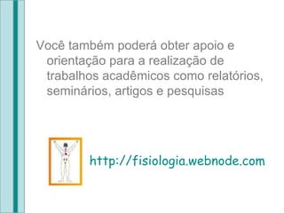 Você também poderá obter apoio e orientação para a realização de trabalhos acadêmicos como relatórios, seminários, artigos e pesquisas . http://fisiologia.webnode.com 