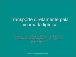 Transporte diretamente pela bicamada lipídica Exemplos de substâncias lipofílicas que atravessam diretamente a bicamada lipídica:  O 2 , CO 2 , NH 4  os próprios lipídios http://fisiologia.webnode.com 