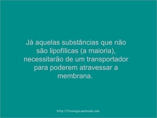 Já aquelas substâncias que não são lipofílicas (a maioria), necessitarão de um transportador para poderem atravessar a membrana.  http://fisiologia.webnode.com 