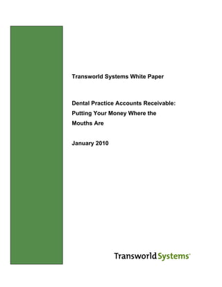 Transworld Systems White Paper



               Dental Practice Accounts Receivable:
               Putting Your Money Where the
               Mouths Are


               January 2010




Introduction
 