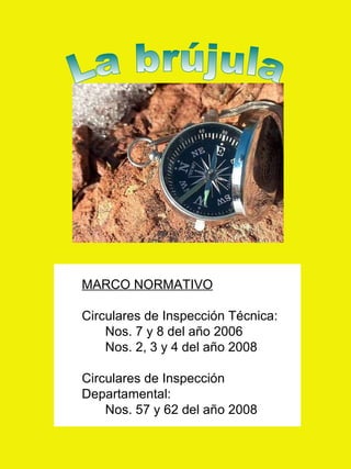 La brújula MARCO NORMATIVO Circulares de Inspección Técnica: Nos. 7 y 8 del año 2006 Nos. 2, 3 y 4 del año 2008 Circulares de Inspección Departamental: Nos. 57 y 62 del año 2008 
