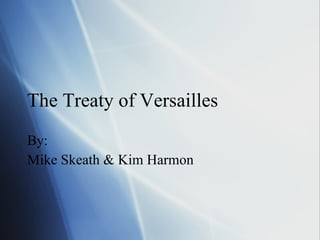 The Treaty of Versailles By: Mike Skeath & Kim Harmon 