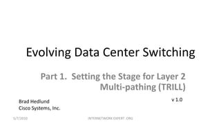 Evolving Data Center Switching Part 1.  Setting the Stage for Layer 2 Multi-pathing (TRILL) v 1.0 Brad Hedlund Cisco Systems, Inc. INTERNETWORK EXPERT .ORG 5/7/2010 