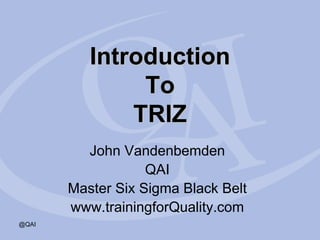 Introduction
               To
              TRIZ
         John Vandenbemden
                   QAI
       Master Six Sigma Black Belt
       www.trainingforQuality.com
@QAI
 