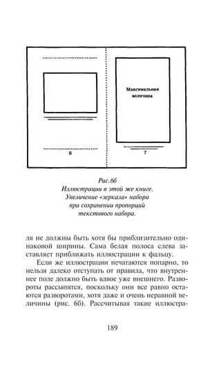 Ðèñ.6á
          Èëëþñòðàöèè â ýòîé æå êíèãå.
           Óâåëè÷åíèå «çåðêàëà» íàáîðà
            ïðè ñîõðàíåíèè ïðîïîðöèé
               òåêñòîâîãî íàáîðà.


ëÿ íå äîëæíû áûòü õîòÿ áû ïðèáëèçèòåëüíî îäè-
íàêîâîé øèðèíû. Ñàìà áåëàÿ ïîëîñà ñëåâà çà-
ñòàâëÿåò ïðèáëèæàòü èëëþñòðàöèè ê ôàëüöó.
   Åñëè æå èëëþñòðàöèè ïå÷àòàþòñÿ ïîïàðíî, òî
íåëüçÿ äàëåêî îòñòóïàòü îò ïðàâèëà, ÷òî âíóòðåí-
íåå ïîëå äîëæíî áûòü âäâîå óæå âíåøíåãî. Ðàçâî-
ðîòû ðàññûïÿòñÿ, ïîñêîëüêó îíè âñå ðàâíî îñòà-
þòñÿ ðàçâîðîòàìè, õîòÿ äàæå è î÷åíü íåðàâíîé âå-
ëè÷èíû (ðèñ. 6á). Ðàññ÷èòûâàÿ òàêèå èëëþñòðà-


                       189
 