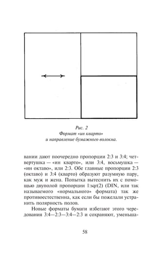 Ðèñ. 2
              Ôîðìàò «èí êâàðòî»
        è íàïðàâëåíèå áóìàæíîãî âîëîêíà.


âàíèè äàþò ïîî÷åðåäíî ïðîïîðöèè 2:3 è 3:4; ÷åò-
âåðòóøêà — «èí êâàðòî», èëè 3:4, âîñüìóøêà —
«èí îêòàâî», èëè 2:3. Îáå ãëàâíûå ïðîïîðöèè 2:3
(îêòàâî) è 3:4 (êâàðòî) îáðàçóþò ðàçóìíóþ ïàðó,
êàê ìóæ è æåíà. Ïîïûòêà âûòåñíèòü èõ ñ ïîìî-
ùüþ äâóïîëîé ïðîïîðöèè 1:sqr(2) (DIN, èëè òàê
íàçûâàåìîãî «íîðìàëüíîãî» ôîðìàòà) òàê æå
ïðîòèâîåñòåñòâåííà, êàê åñëè áû ïîæåëàëè óñòðà-
íèòü ïîëÿðíîñòü ïîëîâ.
   Íîâûå ôîðìàòû áóìàãè èçáåãàþò ýòîãî ÷åðå-
äîâàíèÿ 3:4—2:3—3:4—2:3 è ñîõðàíÿþò, óìåíüøà-


                        58
 