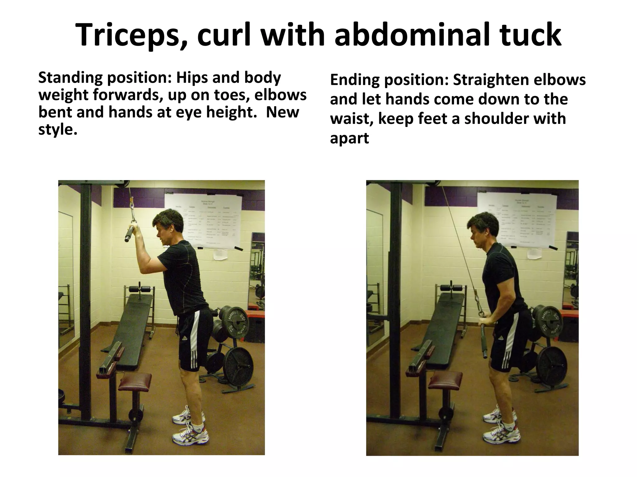 Triceps, curl with abdominal tuck Standing position: Hips and body weight forwards, up on toes, elbows bent and hands at eye height.  New style. Ending position: Straighten elbows and let hands come down to the waist, keep feet a shoulder with apart 
