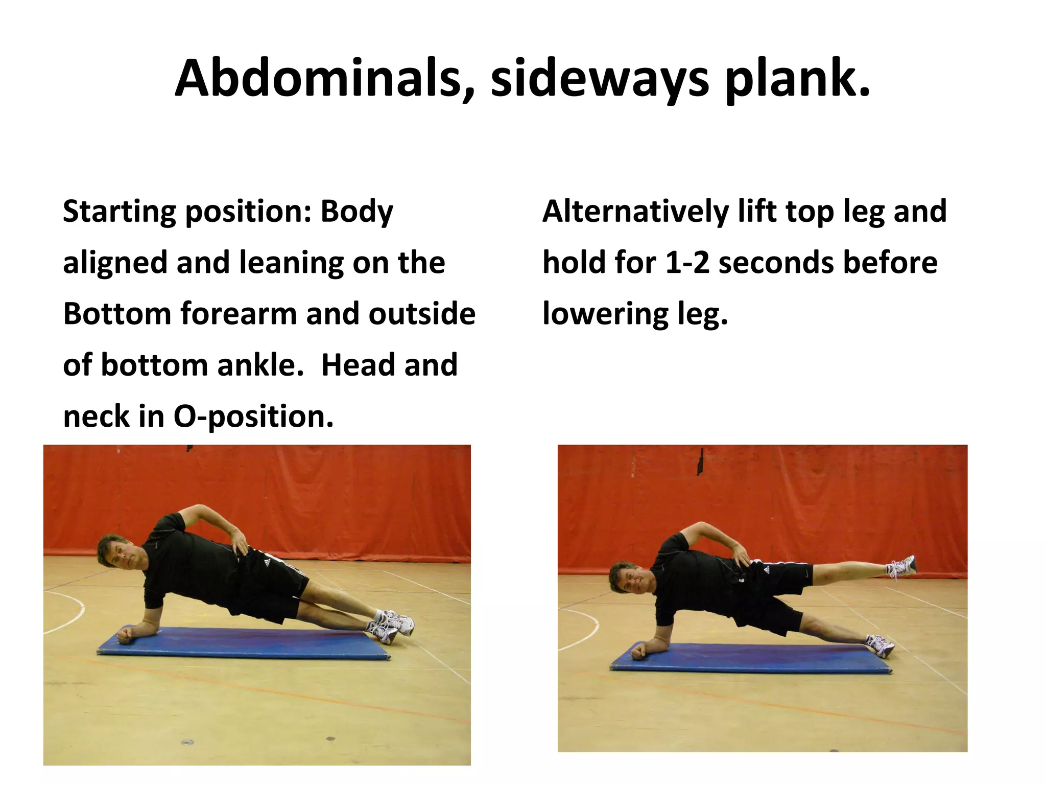 Abdominals, sideways plank. Starting position: Body aligned and leaning on the Bottom forearm and outside of bottom ankle.  Head and neck in O-position. Alternatively lift top leg and hold for 1-2 seconds before lowering leg. 