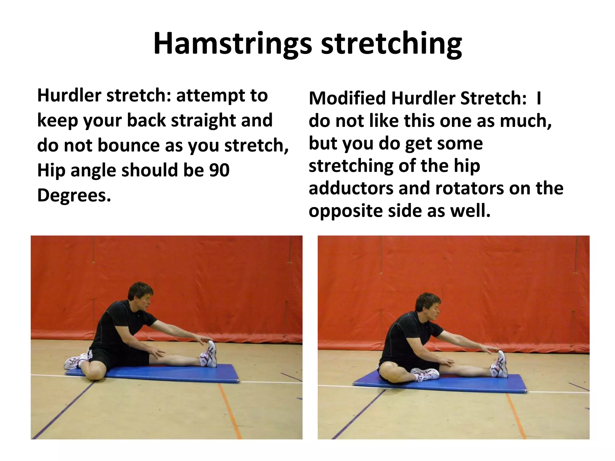 Hamstrings stretching Hurdler stretch: attempt to keep your back straight and do not bounce as you stretch, Hip angle should be 90 Degrees. Modified Hurdler Stretch:  I do not like this one as much, but you do get some stretching of the hip adductors and rotators on the opposite side as well. 
