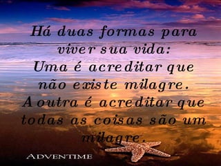 Há duas formas para viver sua vida: Uma é  acreditar  que não existe milagre. A outra é acreditar que todas as coisas são um milagre. 