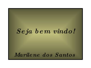 Seja bem vindo! Marilene dos Santos   