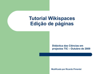 Tutorial Wikispaces Edição de páginas Modificado por Ricardo Pimentel Didáctica das Ciências em projectos TIC – Outubro de 2009 