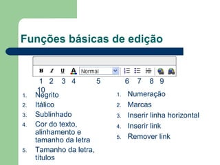 Funções básicas de edição Negrito Itálico Sublinhado Cor do texto, alinhamento e tamanho da letra Tamanho da letra, títulos Numeração Marcas Inserir linha horizontal Inserir link Remover link 1  2  3  4  5  6  7  8  9  10 
