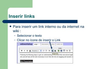 Inserir links Para inserir um link interno ou da internet na wiki : Selecionar o texto Clicar no ícone de inserir o Link 