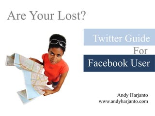 Are Your Lost? Twitter Guide For  Facebook User Andy Harjanto http://www.andyharjanto.com 