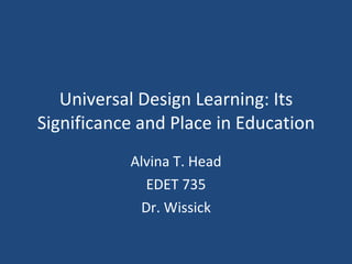 Universal Design Learning: Its Significance and Place in Education Alvina T. Head EDET 735 Dr. Wissick 
