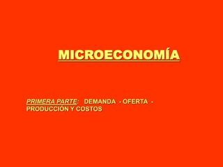 MICROECONOMÍA
PRIMERA PARTE: DEMANDA - OFERTA -
PRODUCCIÓN Y COSTOS
 