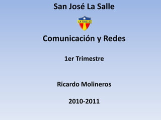 San José La Salle  Comunicación y Redes 1er Trimestre Ricardo Molineros 2010-2011 