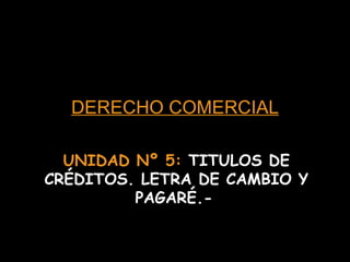 DERECHO COMERCIAL UNIDAD Nº 5:  TITULOS DE CRÉDITOS. LETRA DE CAMBIO Y PAGARÉ.-   