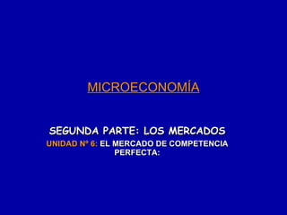 MICROECONOMÍA SEGUNDA PARTE: LOS MERCADOS UNIDAD Nº 6:  EL MERCADO DE COMPETENCIA PERFECTA: 