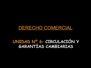 DERECHO COMERCIAL UNIDAD Nº 6:  CIRCULACIÓN Y GARANTÍAS CAMBIARIAS 