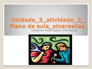 Unidade_3_atividade_2_Plano de aula_sinaraelise Utilizando Mídia Digital- DVD Escola 