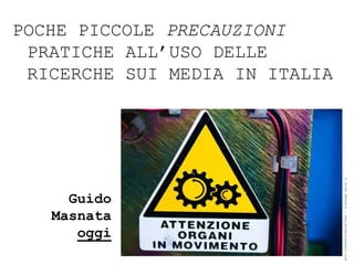 POCHE PICCOLE PRECAUZIONI
 PRATICHE ALL’USO DELLE
 RICERCHE SUI MEDIA IN ITALIA




                                ® Guido Masnata – www.promediaexpert.com
     Guido
   Masnata
      oggi
 