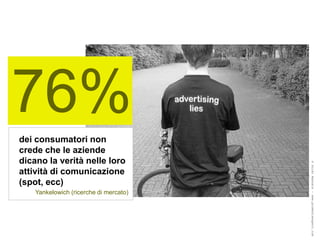76%
dei consumatori non
crede che le aziende
dicano la verità nelle loro




                                        ® Guido Masnata – www.promediaexpert.com
attività di comunicazione
(spot, ecc)
    Yankelowich (ricerche di mercato)
 
