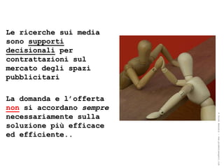 Le ricerche sui media
sono supporti
decisionali per
contrattazioni sul
mercato degli spazi
pubblicitari

La domanda e l’offerta
non si accordano sempre
necessariamente sulla




                          ® Guido Masnata – www.promediaexpert.com
soluzione più efficace
ed efficiente..
 