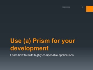 Use (a) Prism for your development Learn how to build highly composableapplications 12/21/2009 1 