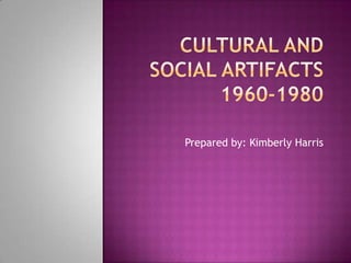 Cultural and Social Artifacts1960-1980 Prepared by: Kimberly Harris 