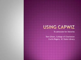 Using capwiz To advocate for libraries Tom Gilson, College of Charleston Curtis Rogers, SC State Library 