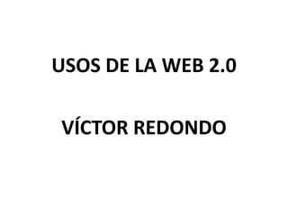 USOS DE LA WEB 2.0
VÍCTOR REDONDO
 