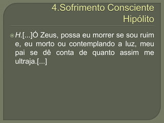 4.Sofrimento ConscienteHipólitoH.[...]Ó Zeus, possa eu morrer se sou ruim e, eu morto ou contemplando a luz, meu pai se dê conta de quanto assim me ultraja.[...]