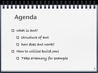 Agenda

what is ant?
  structure of ant
  how does ant work?
How to utilize build.xml
  Take eMemory for example

                             2
 