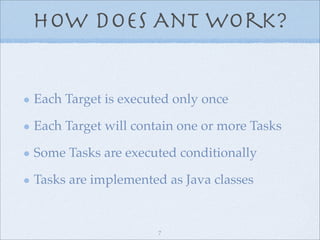 How Does Ant Work?


Each Target is executed only once

Each Target will contain one or more Tasks

Some Tasks are executed conditionally

Tasks are implemented as Java classes


                     7
 