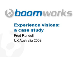 Experience visions: a case study Fred Randell UX Australia 2009 