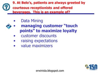 9. At Belo’s, patients are always greeted by courteous receptionists   and offered beverages.  This is an example of? Data Mining managing customer “touch points” to maximize loyalty   customer discounts raising expectations value maximizers 