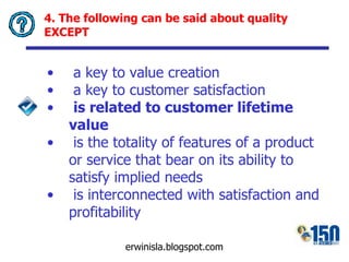 4. The following can be said about quality EXCEPT a key to value creation a key to customer satisfaction is related to customer lifetime value is the  totality of features of a product or service that bear on its ability to satisfy implied needs is interconnected with satisfaction and profitability 