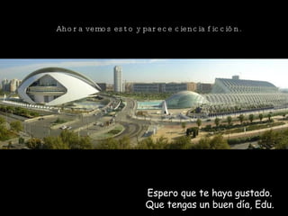 Ahora vemos esto y parece ciencia ficción. Espero que te haya gustado. Que tengas un buen día, Edu. 