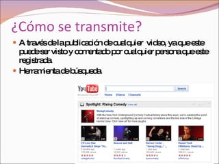 ¿Cómo se transmite? A través de la publicación de cualquier  video, ya que este puede ser visto y comentado por cualquier persona que este registrada. Herramienta de búsqueda. 