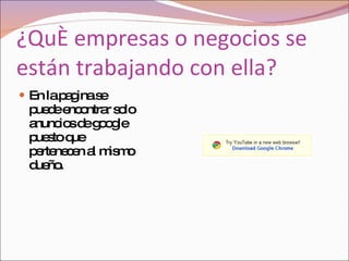 ¿Qué empresas o negocios se están trabajando con ella?  En la pagina se puede encontrar solo anuncios de google puesto que pertenecen al mismo dueño. 